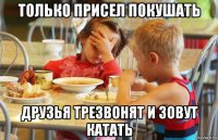 только присел покушать друзья трезвонят и зовут катать