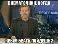 внематочкин, когда крым брать пойдешь?