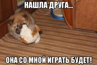 нашла друга... она со мной играть будет!