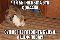 чей бы ни была эта соба4ка суп из нее готовить буду я. я шеф-повар!