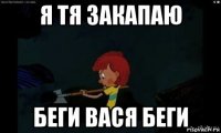я тя закапаю беги вася беги