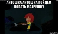 антошка антошка пойдем копать матрешку 