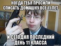когда тебя просили списать домашку все 11 лет и сегодня последний день 11 класса