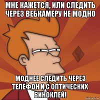 мне кажется, или следить через вебкамеру не модно моднее следить через телефон и с оптических биноклей!