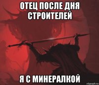 отец после дня строителей я с минералкой