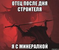 отец после дня строителя я с минералкой