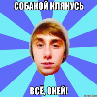собакой клянусь всё, окей!