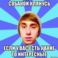 собакой клянусь если у вас есть какие то интересные