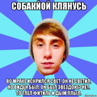 собакйой клянусь во мраке искрился свет, он не светил, но виден был. он был звездою? нет. то тлел фитиль и дым плыл.