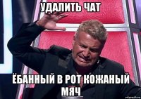 удалить чат ёбанный в рот кожаный мяч