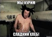 мы курим сладкий хлеб!