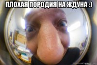 плохая породия на ждуна :) 