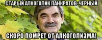 старый алкоголик панкратов-черный скоро помрет от алкоголизма!
