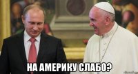  на америку слабо?