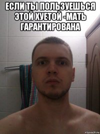 если ты пользуешься этой хуетой -мать гарантирована 