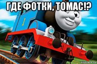 где фотки, томас!? 