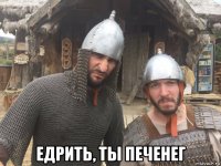  едрить, ты печенег