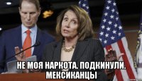  не моя наркота. подкинули. мексиканцы