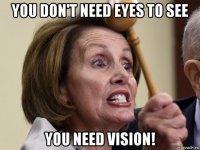 you don't need eyes to see you need vision!