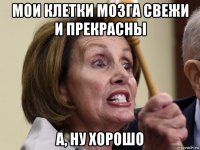 мои клетки мозга свежи и прекрасны а, ну хорошо
