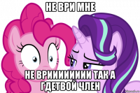 не ври мне не врииииииии так а гдетвой член