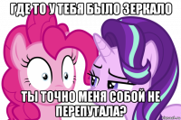 где то у тебя было зеркало ты точно меня собой не перепутала?