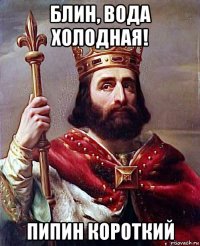блин, вода холодная! пипин короткий