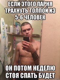 если этого парня трахнуть толпой из 5-6 человек он потом неделю стоя спать будет