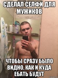сделал селфи для мужиков чтобы сразу было видно, как и куда ебать будут