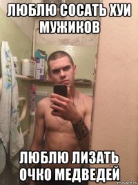 люблю сосать хуи мужиков люблю лизать очко медведей