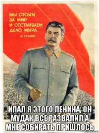  ипал я этого ленина, он мудак все развалил а мне собирать пришлось