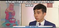 я лизал, лижу и буду лизать, я лизун нафиг 