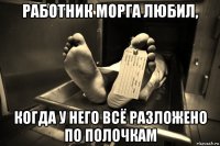 работник морга любил, когда у него всё разложено по полочкам