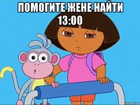 помогите жене найти 13:00 