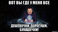 вот вы где у меня все дешёвочки, дорогуши, букашечки!