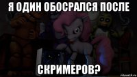 я один обосрался после скримеров?