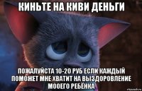 киньте на киви деньги пожалуйста 10-20 руб если каждый поможет мне хватит на выздоровление мооего ребёнка