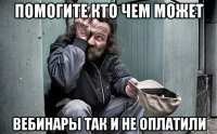 помогите кто чем может вебинары так и не оплатили