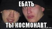 ебать ты космонавт