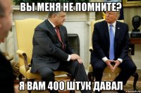 вы меня не помните? я вам 400 штук давал