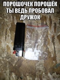 порошочек порошёк ты ведь пробовал дружок 