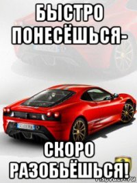 быстро понесёшься- скоро разобьёшься!
