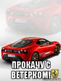  прокачу с ветерком!