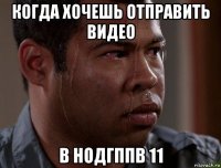 когда хочешь отправить видео в нодгппв 11