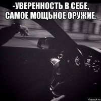 -уверенность в себе, самое мощьное оружие. 