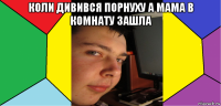 коли дивився порнуху а мама в комнату зашла 