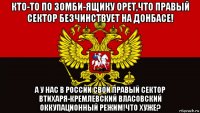 кто-то по зомби-ящику орет,что правый сектор безчинствует на донбасе! а у нас в россии свой правый сектор втихаря-кремлевский власовский оккупационный режим!что хуже?