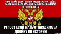 ставь лайк если ты оппозиционер хотя ещё не закончил школу зато уже умны и всё панемаю неточтовывата! репост если мать отпиздила за двойку по истории