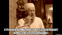  странная аномалия тут выздоравливают или это всё холодильник?