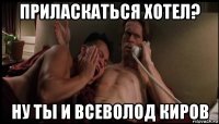 приласкаться хотел? ну ты и всеволод киров